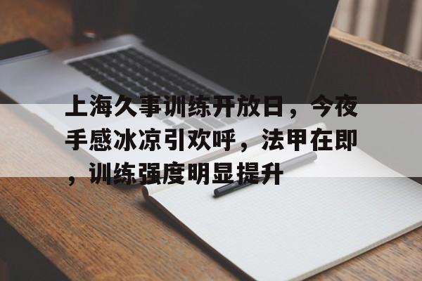 上海久事训练开放日，今夜手感冰凉引欢呼，法甲在即，训练强度明显提升