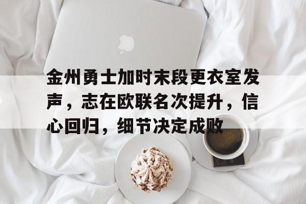 金州勇士加时末段更衣室发声,志在欧联名次提升,信心回归,细节决定成败 金州勇士加时末段更衣室发声,志在欧联名次提升,信心回归,细节决定成败